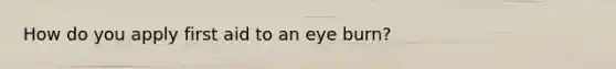 How do you apply first aid to an eye burn?