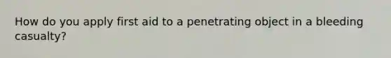 How do you apply first aid to a penetrating object in a bleeding casualty?