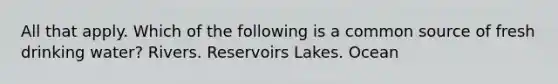 All that apply. Which of the following is a common source of fresh drinking water? Rivers. Reservoirs Lakes. Ocean