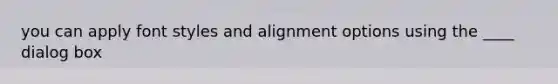 you can apply font styles and alignment options using the ____ dialog box