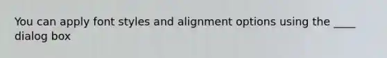 You can apply font styles and alignment options using the ____ dialog box