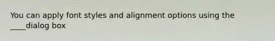 You can apply font styles and alignment options using the ____dialog box