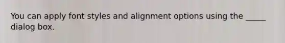 You can apply font styles and alignment options using the _____ dialog box.