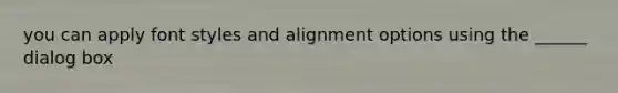 you can apply font styles and alignment options using the ______ dialog box