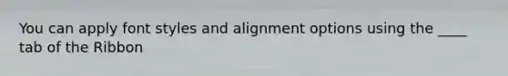 You can apply font styles and alignment options using the ____ tab of the Ribbon