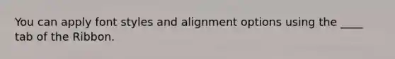 You can apply font styles and alignment options using the ____ tab of the Ribbon.