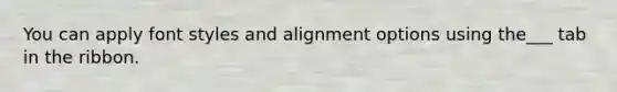 You can apply font styles and alignment options using the___ tab in the ribbon.