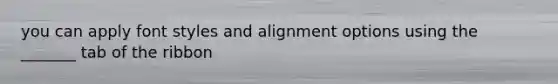 you can apply font styles and alignment options using the _______ tab of the ribbon