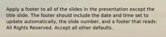 Apply a footer to all of the slides in the presentation except the title slide. The footer should include the date and time set to update automatically, the slide number, and a footer that reads: All Rights Reserved. Accept all other defaults.