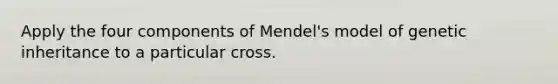 Apply the four components of Mendel's model of genetic inheritance to a particular cross.