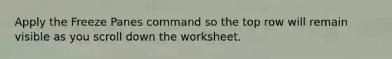 Apply the Freeze Panes command so the top row will remain visible as you scroll down the worksheet.