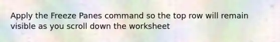 Apply the Freeze Panes command so the top row will remain visible as you scroll down the worksheet