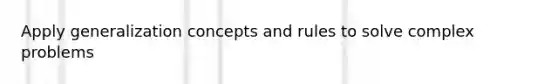 Apply generalization concepts and rules to solve complex problems