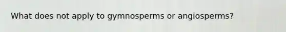 What does not apply to gymnosperms or angiosperms?