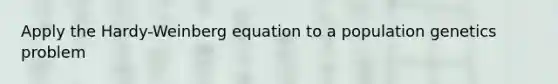 Apply the Hardy-Weinberg equation to a population genetics problem