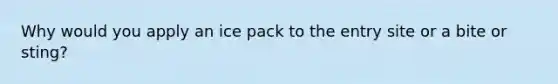 Why would you apply an ice pack to the entry site or a bite or sting?