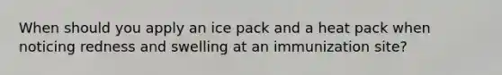 When should you apply an ice pack and a heat pack when noticing redness and swelling at an immunization site?