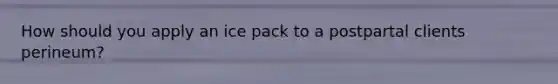 How should you apply an ice pack to a postpartal clients perineum?