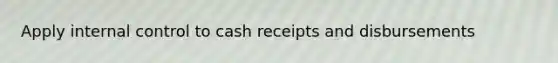 Apply internal control to cash receipts and disbursements