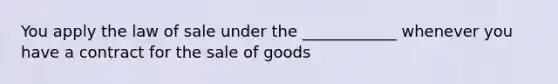 You apply the law of sale under the ____________ whenever you have a contract for the sale of goods