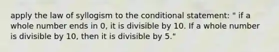 apply the law of syllogism to <a href='https://www.questionai.com/knowledge/kkQpDimdJH-the-conditional' class='anchor-knowledge'>the conditional</a> statement: " if a whole number ends in 0, it is divisible by 10. If a whole number is divisible by 10, then it is divisible by 5."