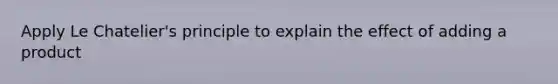 Apply Le Chatelier's principle to explain the effect of adding a product