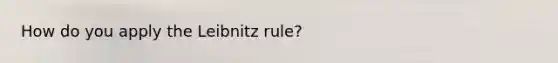 How do you apply the Leibnitz rule?