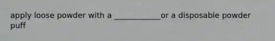 apply loose powder with a ____________or a disposable powder puff