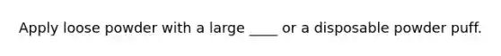 Apply loose powder with a large ____ or a disposable powder puff.