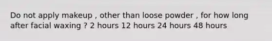 Do not apply makeup , other than loose powder , for how long after facial waxing ? 2 hours 12 hours 24 hours 48 hours