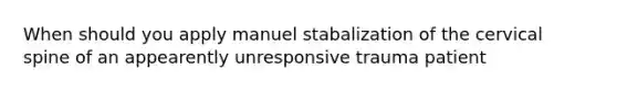 When should you apply manuel stabalization of the cervical spine of an appearently unresponsive trauma patient