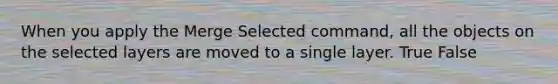 When you apply the Merge Selected command, all the objects on the selected layers are moved to a single layer. True False