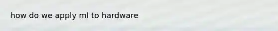 how do we apply ml to hardware