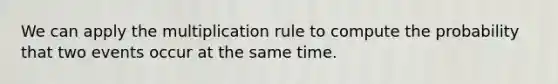 We can apply the multiplication rule to compute the probability that two events occur at the same time.