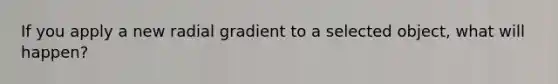 If you apply a new radial gradient to a selected object, what will happen?