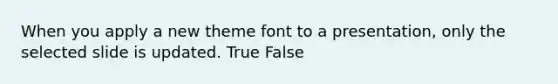 When you apply a new theme font to a presentation, only the selected slide is updated. True False