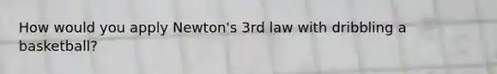 How would you apply Newton's 3rd law with dribbling a basketball?