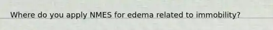 Where do you apply NMES for edema related to immobility?