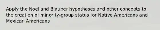 Apply the Noel and Blauner hypotheses and other concepts to the creation of minority-group status for Native Americans and Mexican Americans