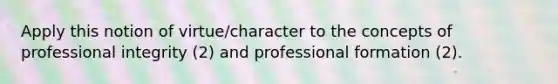 Apply this notion of virtue/character to the concepts of professional integrity (2) and professional formation (2).