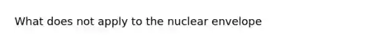 What does not apply to the nuclear envelope