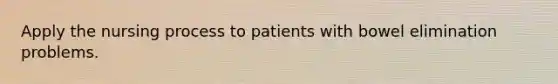 Apply the nursing process to patients with bowel elimination problems.