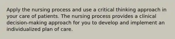 Apply the nursing process and use a critical thinking approach in your care of patients. The nursing process provides a clinical decision-making approach for you to develop and implement an individualized plan of care.