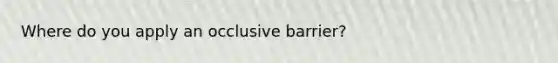 Where do you apply an occlusive barrier?