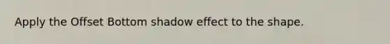 Apply the Offset Bottom shadow effect to the shape.