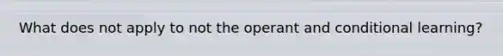 What does not apply to not the operant and conditional learning?