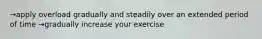 →apply overload gradually and steadily over an extended period of time →gradually increase your exercise