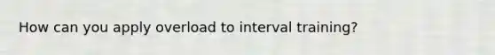 How can you apply overload to interval training?