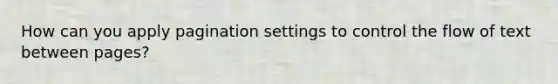 How can you apply pagination settings to control the flow of text between pages?