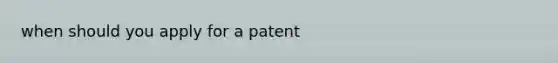 when should you apply for a patent